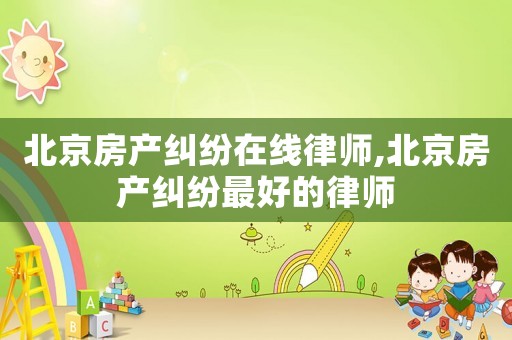 北京房產(chǎn)糾紛在線律師,北京房產(chǎn)糾紛最好的律師