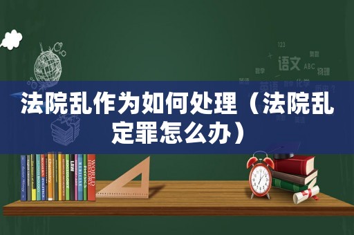 法院亂作為如何處理（法院亂定罪怎么辦）