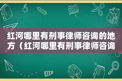 紅河哪里有刑事律師咨詢的地方（紅河哪里有刑事律師咨詢）