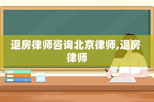 退房律師咨詢北京律師,退房 律師
