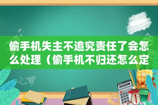 偷手機失主不追究責任了會怎么處理（偷手機不歸還怎么定罪）