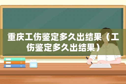 重慶工傷鑒定多久出結果（工傷鑒定多久出結果）