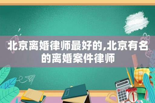北京離婚律師最好的,北京有名的離婚案件律師