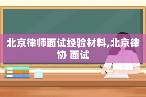 北京律師面試經驗材料,北京律協 面試
