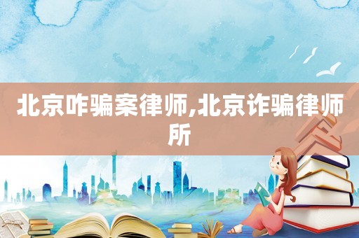 北京咋騙案律師,北京詐騙律師所