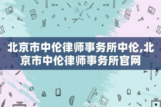北京市中倫律師事務所中倫,北京市中倫律師事務所官網