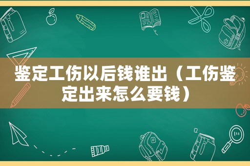 鑒定工傷以后錢誰出（工傷鑒定出來怎么要錢）