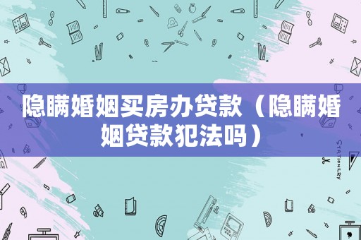 隱瞞婚姻買房辦貸款（隱瞞婚姻貸款犯法嗎）