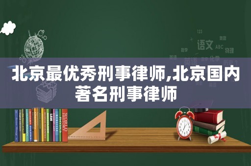 北京最優秀刑事律師,北京國內著名刑事律師