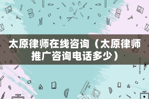太原律師在線咨詢（太原律師推廣咨詢電話多少）