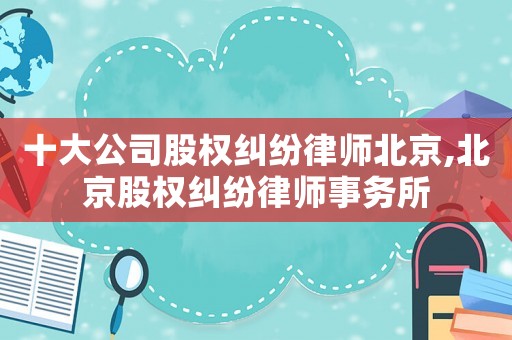 十大公司股權糾紛律師北京,北京股權糾紛律師事務所