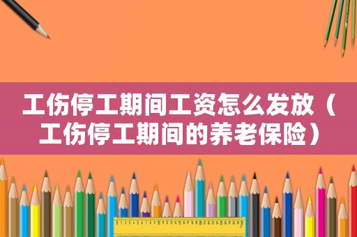 工傷停工期間工資怎么發放（工傷停工期間的養老保險）