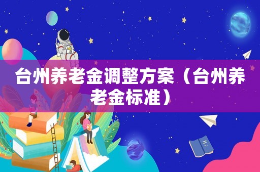 臺州養老金調整方案（臺州養老金標準）