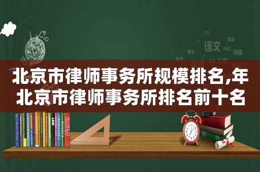 北京市律師事務所規模排名,年北京市律師事務所排名前十名