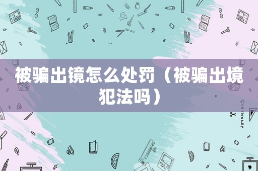 被騙出鏡怎么處罰（被騙出境犯法嗎）