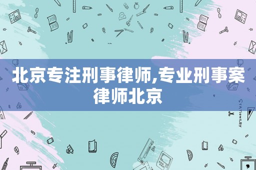 北京專注刑事律師,專業刑事案律師北京