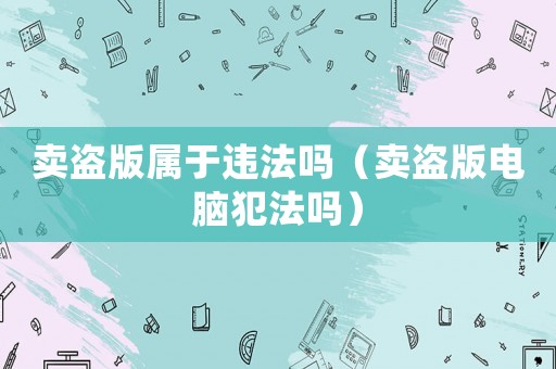 賣盜版屬于違法嗎（賣盜版電腦犯法嗎）