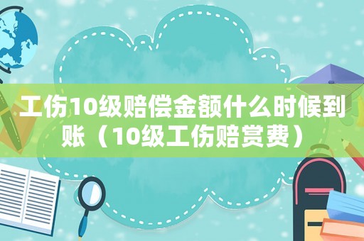 工傷10級(jí)賠償金額什么時(shí)候到賬（10級(jí)工傷賠賞費(fèi)）