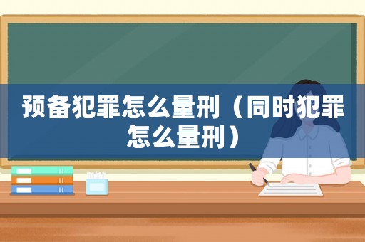 預備犯罪怎么量刑（同時犯罪怎么量刑）