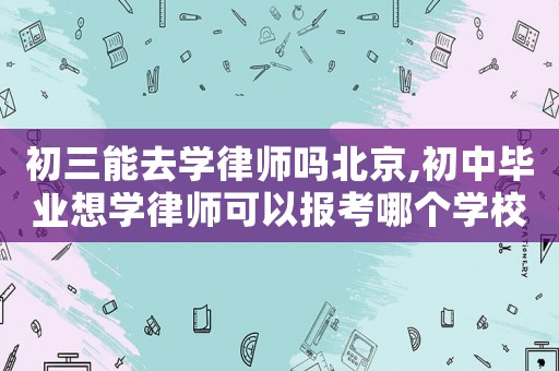 初三能去學律師嗎北京,初中畢業(yè)想學律師可以報考哪個學校