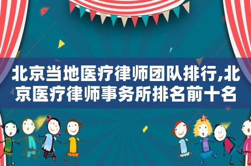 北京當地醫療律師團隊排行,北京醫療律師事務所排名前十名