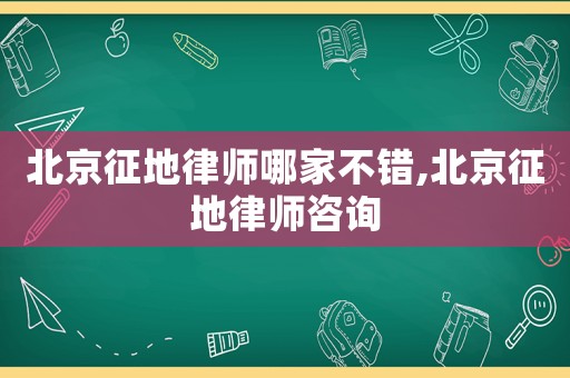 北京征地律師哪家不錯(cuò),北京征地律師咨詢