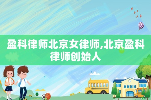 盈科律師北京女律師,北京盈科律師創始人