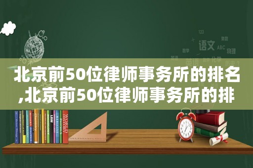 北京前50位律師事務所的排名,北京前50位律師事務所的排名表