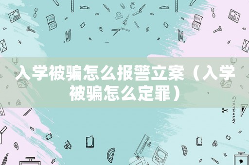 入學(xué)被騙怎么報警立案（入學(xué)被騙怎么定罪）