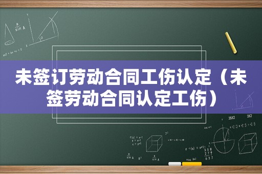 未簽訂勞動合同工傷認(rèn)定（未簽勞動合同認(rèn)定工傷）