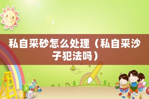 私自采砂怎么處理（私自采沙子犯法嗎）