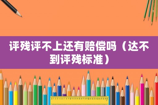 評殘評不上還有賠償嗎（達不到評殘標準）