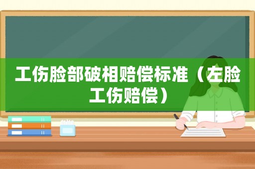 工傷臉部破相賠償標準（左臉工傷賠償）
