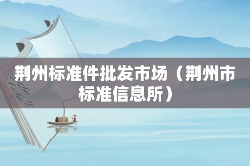荊州標(biāo)準(zhǔn)件批發(fā)市場（荊州市標(biāo)準(zhǔn)信息所）