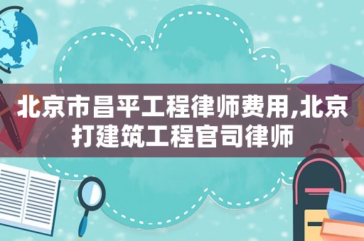 北京市昌平工程律師費用,北京打建筑工程官司律師