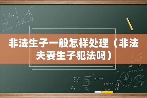 非法生子一般怎樣處理（非法夫妻生子犯法嗎）