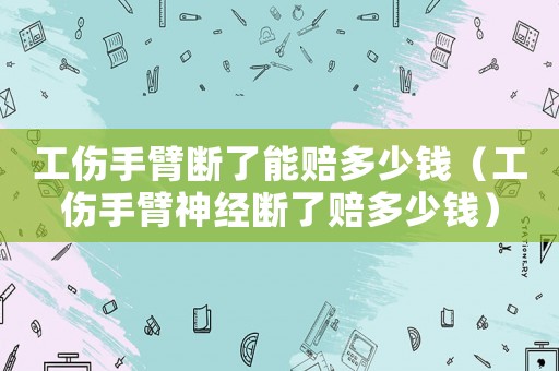 工傷手臂斷了能賠多少錢（工傷手臂神經斷了賠多少錢）