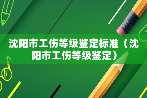 沈陽市工傷等級鑒定標準（沈陽市工傷等級鑒定）
