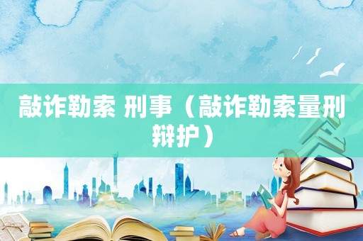 敲詐勒索 刑事（敲詐勒索量刑辯護(hù)）