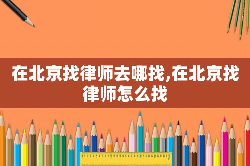 在北京找律師去哪找,在北京找律師怎么找