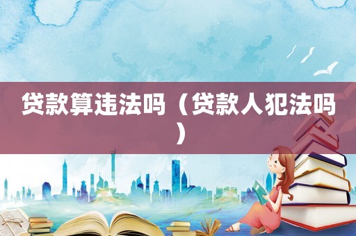 貸款算違法嗎（貸款人犯法嗎）