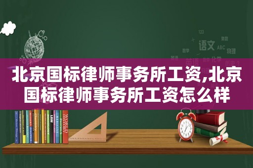 北京國標律師事務所工資,北京國標律師事務所工資怎么樣