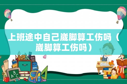上班途中自己崴腳算工傷嗎（崴腳算工傷嗎）