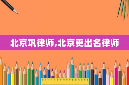 北京鞏律師,北京更出名律師