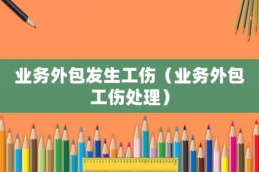 業(yè)務(wù)外包發(fā)生工傷（業(yè)務(wù)外包工傷處理）