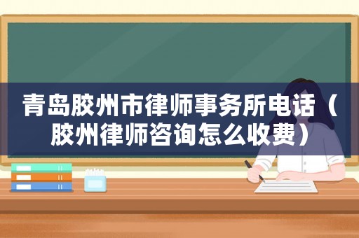 青島膠州市律師事務所電話（膠州律師咨詢怎么收費）