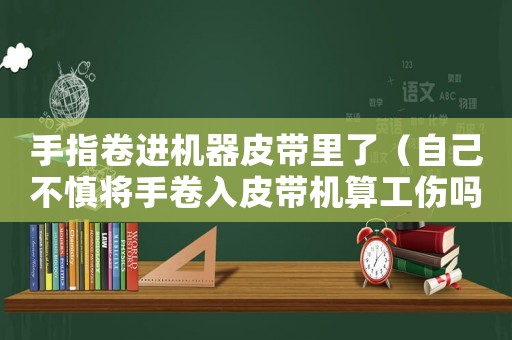 手指卷進機器皮帶里了（自己不慎將手卷入皮帶機算工傷嗎）