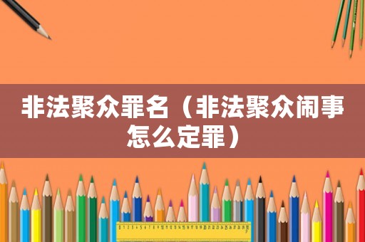 非法聚眾罪名（非法聚眾鬧事怎么定罪）