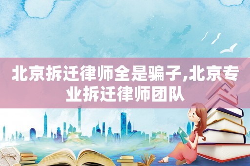 北京拆遷律師全是騙子,北京專業拆遷律師團隊