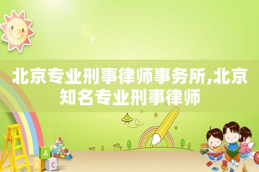 北京專業刑事律師事務所,北京知名專業刑事律師